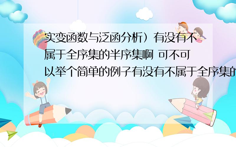 实变函数与泛函分析）有没有不属于全序集的半序集啊 可不可以举个简单的例子有没有不属于全序集的半序集啊 可不可以举个简单的例子我看了半序集和全序集的概念之后好迷茫啊