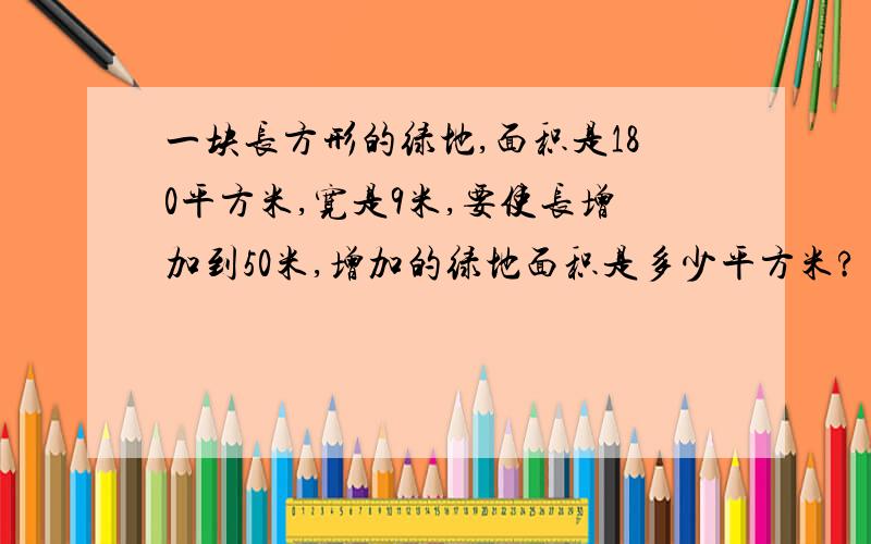 一块长方形的绿地,面积是180平方米,宽是9米,要使长增加到50米,增加的绿地面积是多少平方米?