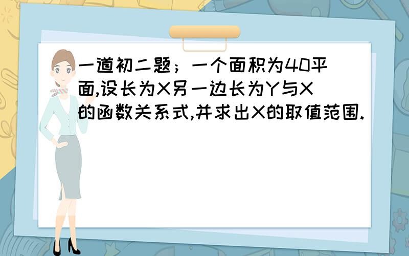 一道初二题；一个面积为40平面,设长为X另一边长为Y与X的函数关系式,并求出X的取值范围.