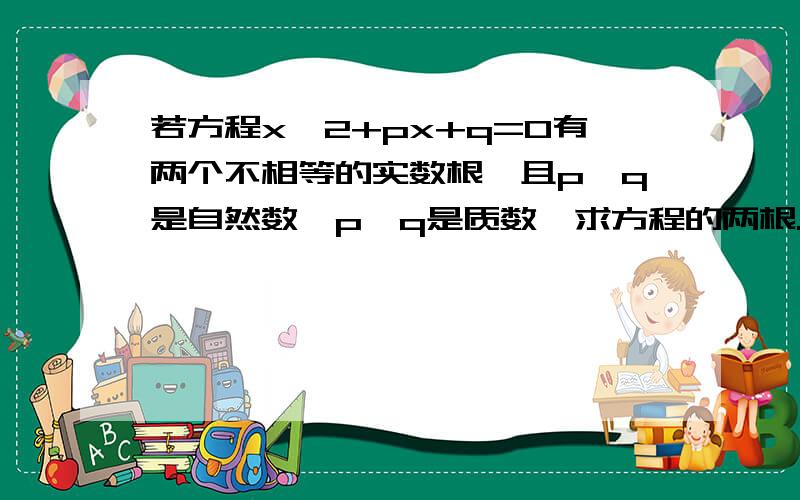 若方程x^2+px+q=0有两个不相等的实数根,且p、q是自然数,p、q是质数,求方程的两根.