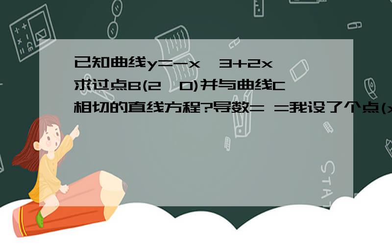 已知曲线y=-x^3+2x,求过点B(2,0)并与曲线C相切的直线方程?导数= =我设了个点(x0,y0),然后f(x0+△x)-f(x0)/△x ,想求出它的导函数= =不过求出来的好怪啊,是-△x^2-3x0^2-3△xx0+1,是我的方法问题还是计算