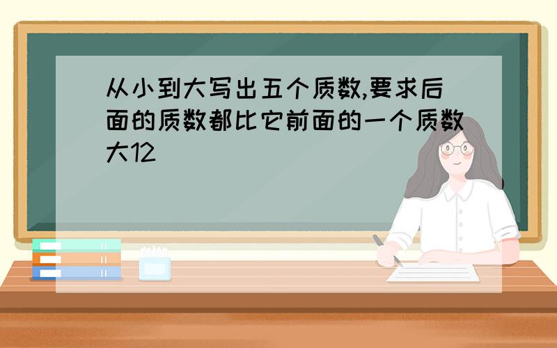 从小到大写出五个质数,要求后面的质数都比它前面的一个质数大12