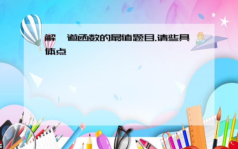 解一道函数的最值题目.请些具体点,