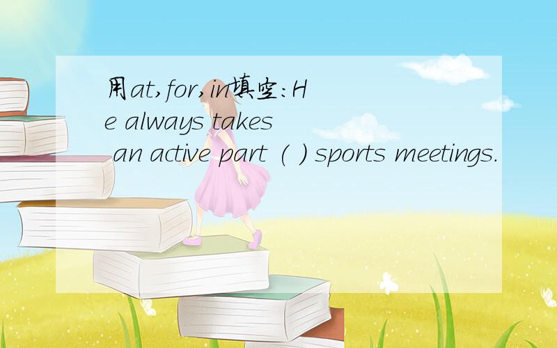 用at,for,in填空：He always takes an active part ( ) sports meetings.