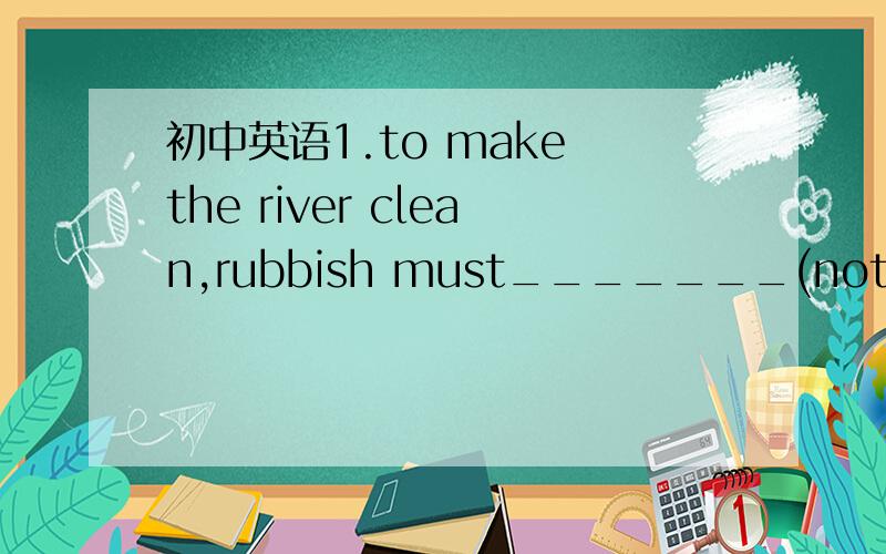 初中英语1.to make the river clean,rubbish must_______(not throw)into it any more2.let's go and say hello to the woman______husband works inour office.(横线上填连词）3.the girl____you live with in the same bedroom is friendlyto me.(横线