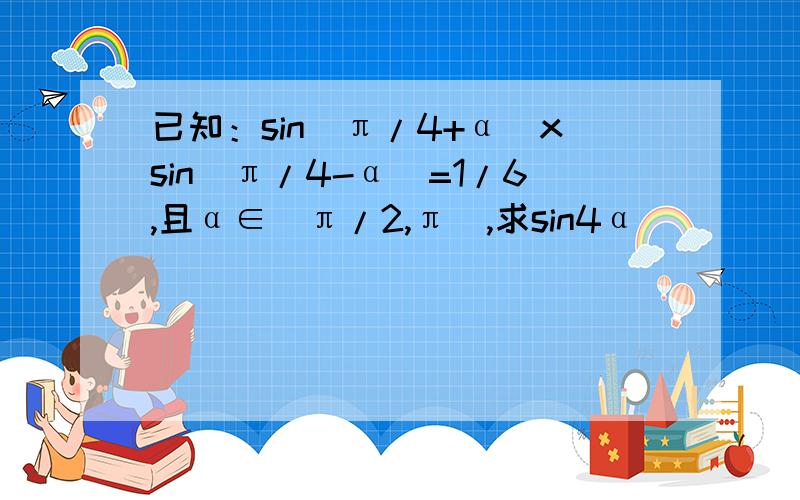 已知：sin(π/4+α)xsin(π/4-α)=1/6,且α∈(π/2,π),求sin4α