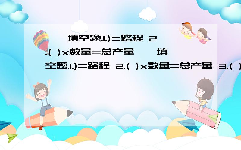 一、填空题.1.)=路程 2.( )x数量=总产量一、填空题.1.)=路程 2.( )x数量=总产量 3.( )x( )=总价