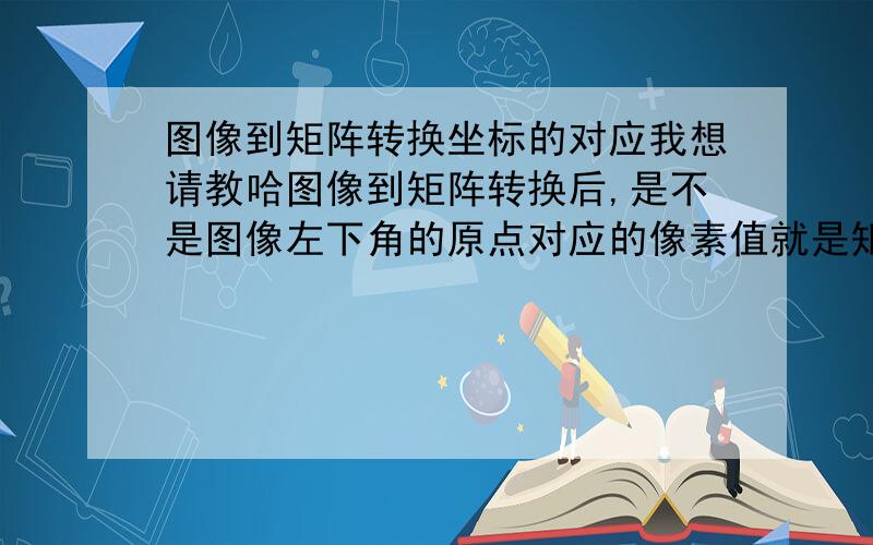 图像到矩阵转换坐标的对应我想请教哈图像到矩阵转换后,是不是图像左下角的原点对应的像素值就是矩阵的第一个值