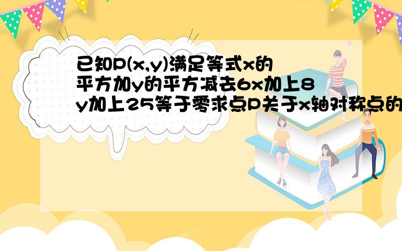 已知P(x,y)满足等式x的平方加y的平方减去6x加上8y加上25等于零求点P关于x轴对称点的坐标