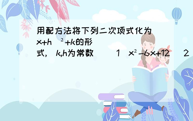 用配方法将下列二次项式化为（x+h)²+k的形式,（k,h为常数） （1）x²-6x+12 (2)x²+3x+2