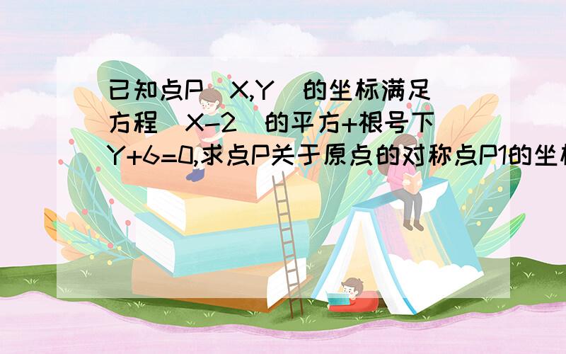 已知点P（X,Y）的坐标满足方程（X-2）的平方+根号下Y+6=0,求点P关于原点的对称点P1的坐标.那么？？？？你的意思是？？？？？？？//可以把解题过程写下来么，或者是解题思路。恩？怎么得