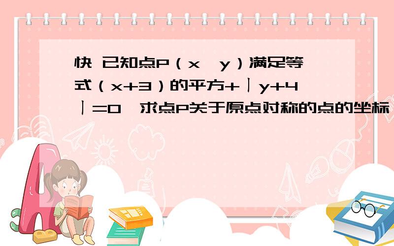 快 已知点P（x,y）满足等式（x+3）的平方+ㄧy+4ㄧ=0,求点P关于原点对称的点的坐标