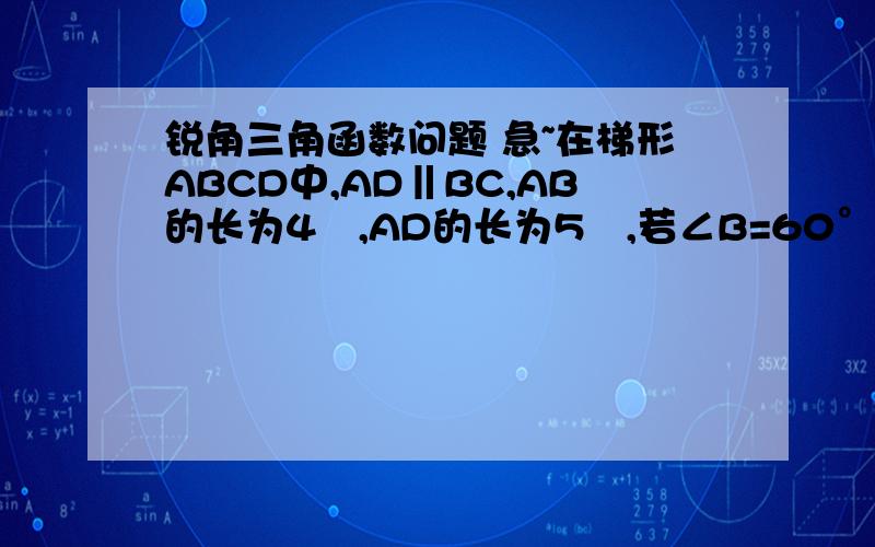 锐角三角函数问题 急~在梯形ABCD中,AD‖BC,AB的长为4㎝,AD的长为5㎝,若∠B=60°,9㎝