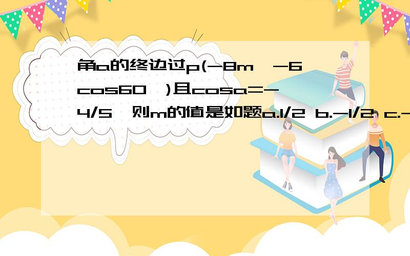 角a的终边过p(-8m,-6cos60°)且cosa=-4/5,则m的值是如题a.1/2 b.-1/2 c.-√3/2 d.√3/2