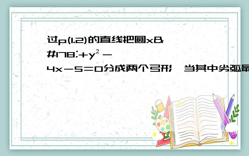 过p(1.2)的直线把圆x²+y²－4x－5＝0分成两个弓形,当其中劣弧最短时直线的方程为?