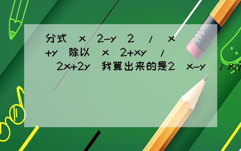 分式（x^2-y^2）/（x+y）除以（x^2+xy）/（2x+2y）我算出来的是2(x-y)/x,问下列几个问题1、分式乘法结果有括号（包括平方）要乘出来吗?2、如果上一条成立就是2x-2y/x,那要化成加减形式就是2-2y/x吗