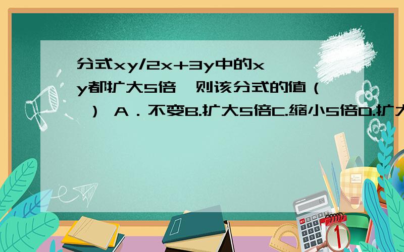 分式xy/2x+3y中的x,y都扩大5倍,则该分式的值（ ） A．不变B.扩大5倍C.缩小5倍D.扩大10倍