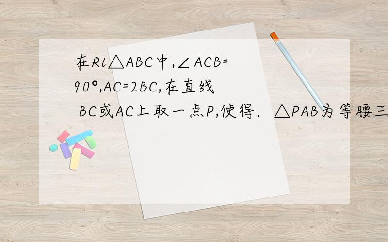 在Rt△ABC中,∠ACB=90°,AC=2BC,在直线 BC或AC上取一点P,使得．△PAB为等腰三角形,则符合条件的点P共