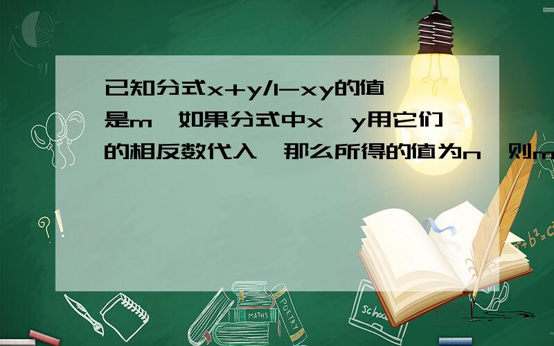 已知分式x+y/1-xy的值是m,如果分式中x、y用它们的相反数代入,那么所得的值为n,则m、n的关系式是什么?请写出过程谢谢