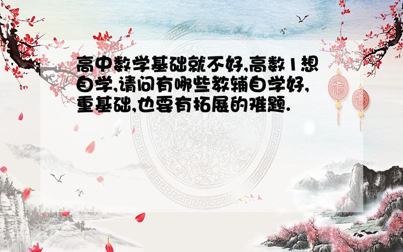 高中数学基础就不好,高数1想自学,请问有哪些教辅自学好,重基础,也要有拓展的难题.