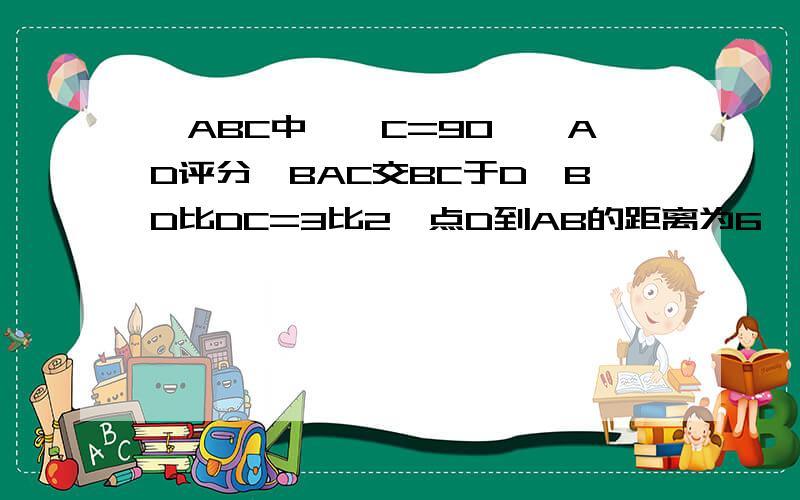 △ABC中,∠C=90°,AD评分∠BAC交BC于D,BD比DC=3比2,点D到AB的距离为6,则BC等于这道题本身就没有图 ,