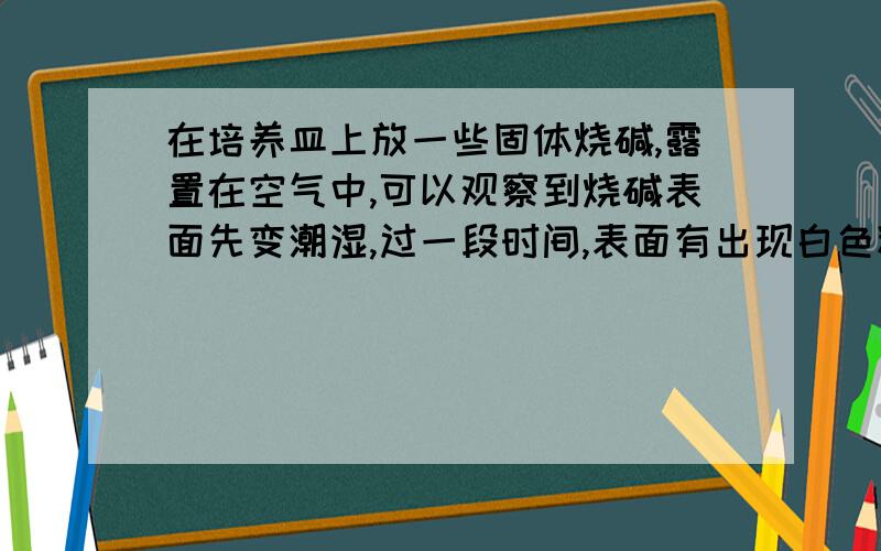 在培养皿上放一些固体烧碱,露置在空气中,可以观察到烧碱表面先变潮湿,过一段时间,表面有出现白色粉末发生上述变化的原因是什么?反应的化学方程式是什么?