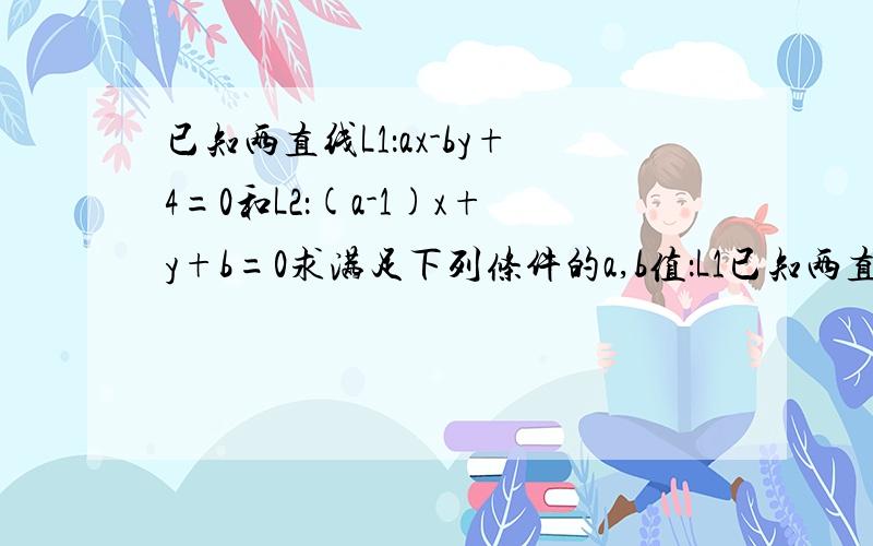 已知两直线L1：ax-by+4=0和L2：(a-1)x+y+b=0求满足下列条件的a,b值：L1已知两直线L1：ax-by+4=0和L2：(a-1)x+y+b=0求满足下列条件的a,b值：L1//L2,且坐标原点到两条直线的距离相等.