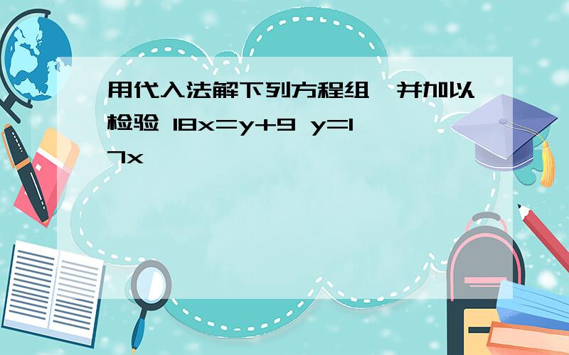 用代入法解下列方程组,并加以检验 18x=y+9 y=17x