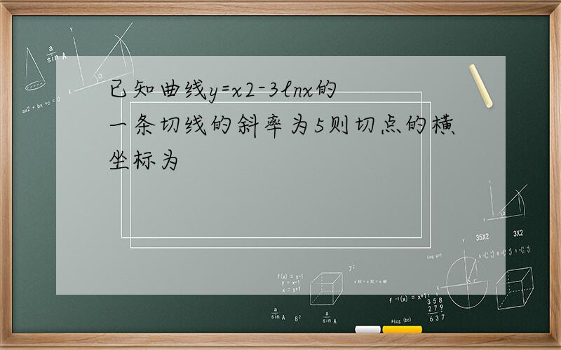 已知曲线y=x2-3lnx的一条切线的斜率为5则切点的横坐标为