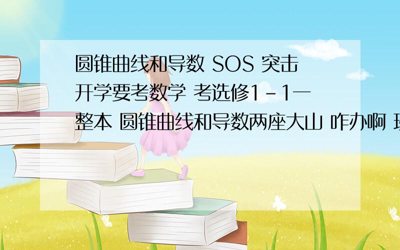 圆锥曲线和导数 SOS 突击开学要考数学 考选修1-1一整本 圆锥曲线和导数两座大山 咋办啊 班主任放假前交代过要认真补习,可是说得容易做起来困难重重 补习班没有关于考试范围的课程 只好