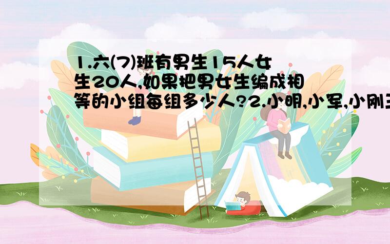 1.六(7)班有男生15人女生20人,如果把男女生编成相等的小组每组多少人?2.小明,小军,小刚三人约定去少年宫,小明每5天去一次,小军每6天去一次,小刚每九天去一次,9月10日他们三人在少年宫相遇,