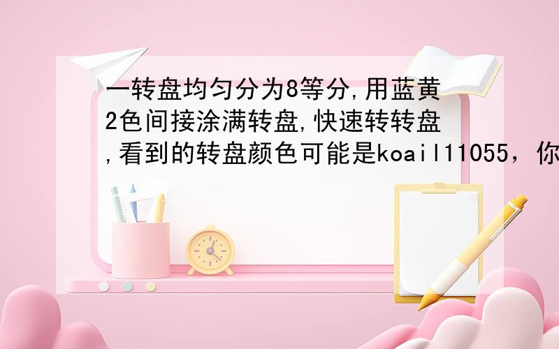 一转盘均匀分为8等分,用蓝黄2色间接涂满转盘,快速转转盘,看到的转盘颜色可能是koail11055，你能确定你的答案对吗？还有，