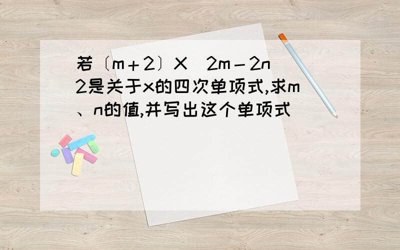 若〔m＋2〕X^2m－2n^2是关于x的四次单项式,求m、n的值,并写出这个单项式