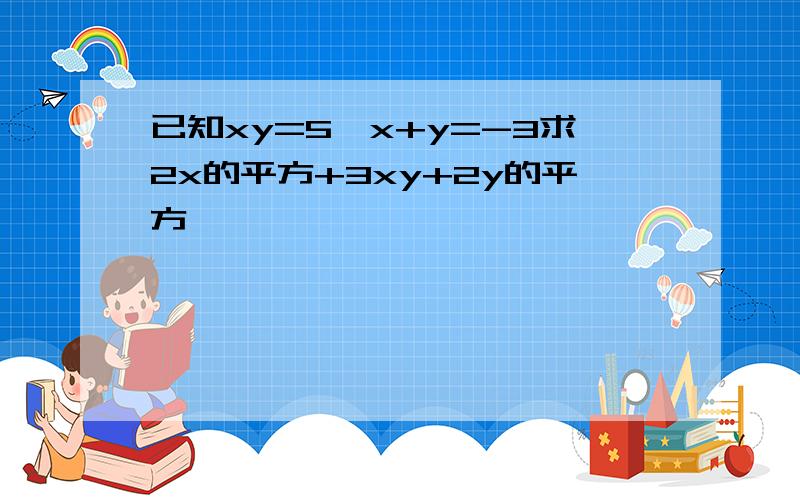 已知xy=5,x+y=-3求2x的平方+3xy+2y的平方