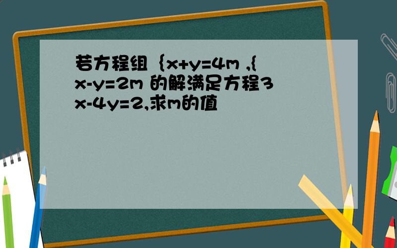 若方程组｛x+y=4m ,{x-y=2m 的解满足方程3x-4y=2,求m的值