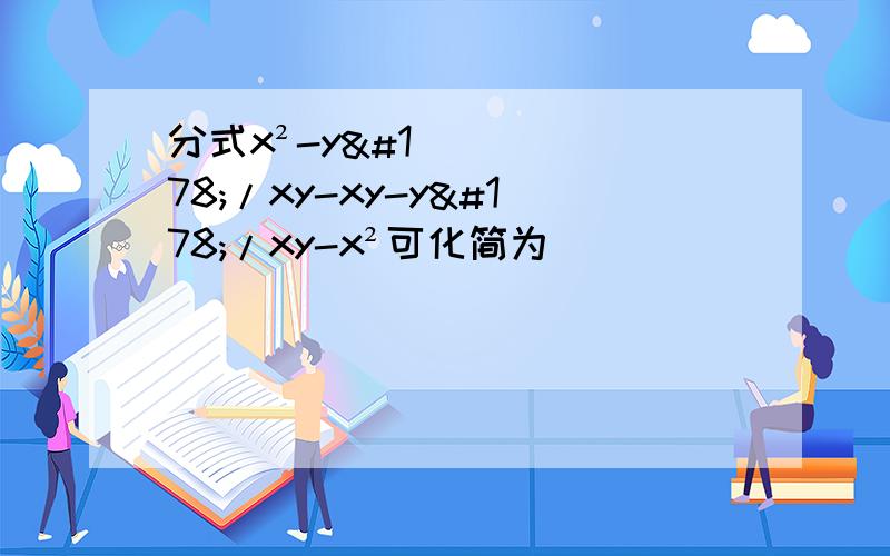 分式x²-y²/xy-xy-y²/xy-x²可化简为（）