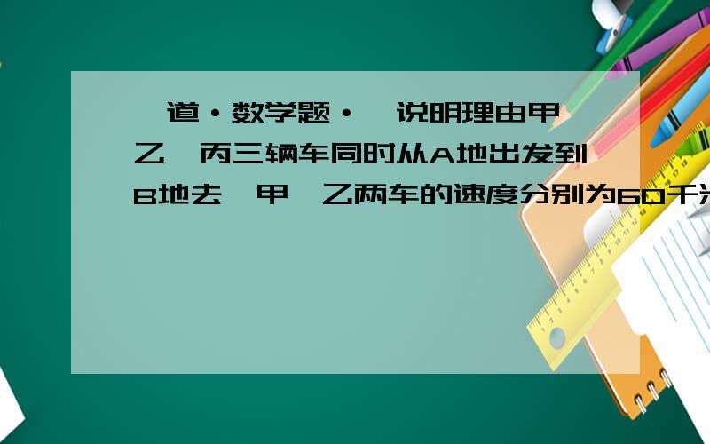 一道·数学题·,说明理由甲、乙、丙三辆车同时从A地出发到B地去,甲、乙两车的速度分别为60千米/时和48千米/时,有一辆迎面开来的卡车分别在他们出发后6时、7时、8时先后与甲、乙、丙三辆