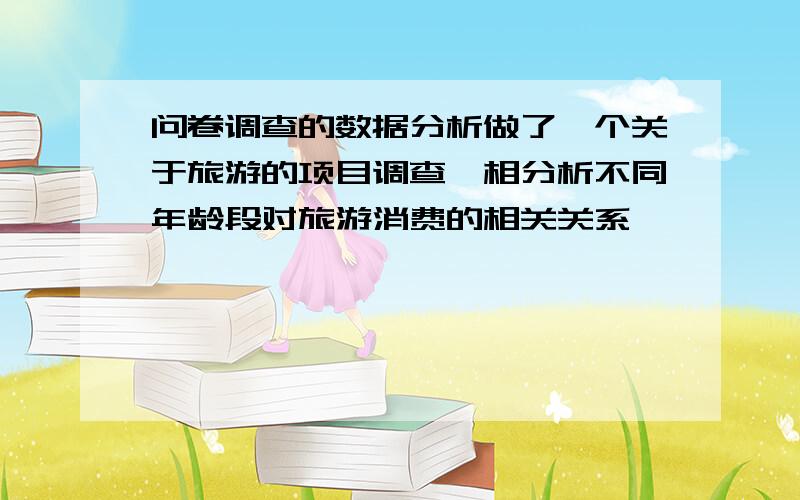 问卷调查的数据分析做了一个关于旅游的项目调查,相分析不同年龄段对旅游消费的相关关系,