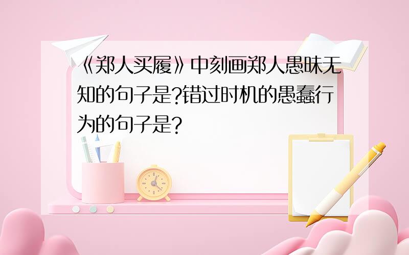 《郑人买履》中刻画郑人愚昧无知的句子是?错过时机的愚蠢行为的句子是?