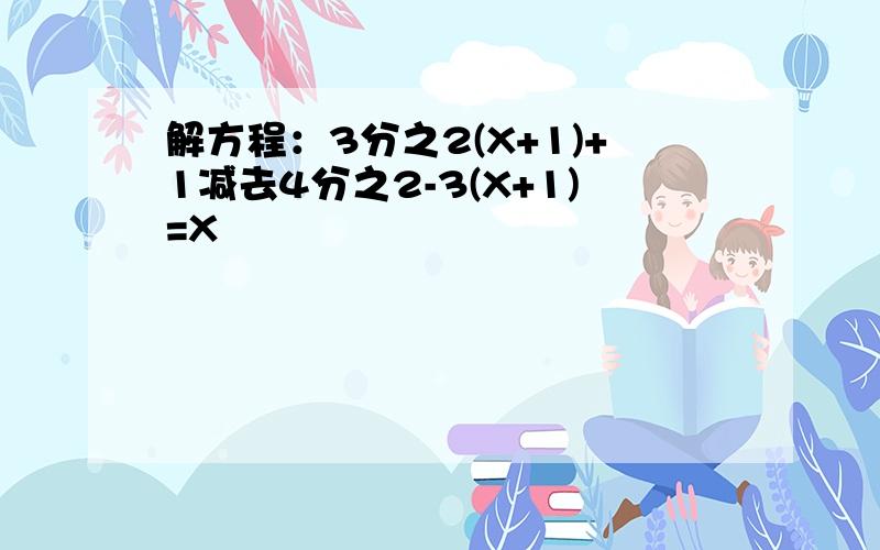 解方程：3分之2(X+1)+1减去4分之2-3(X+1)=X