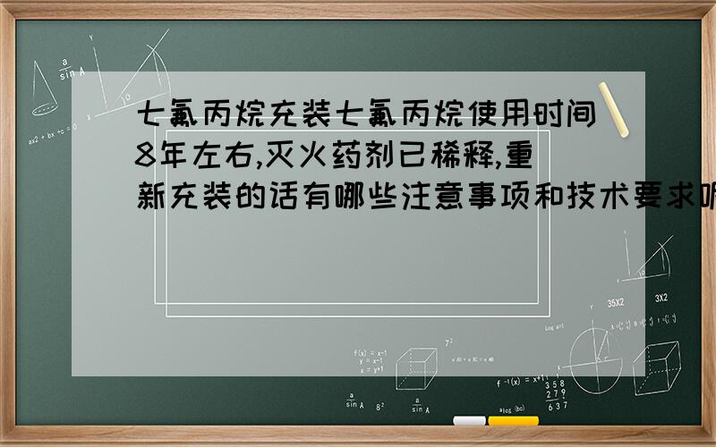 七氟丙烷充装七氟丙烷使用时间8年左右,灭火药剂已稀释,重新充装的话有哪些注意事项和技术要求呢?主要是技术要求,