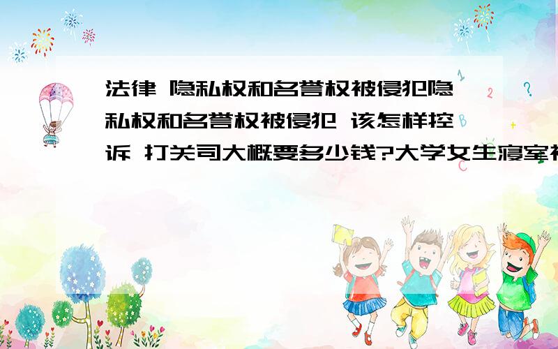 法律 隐私权和名誉权被侵犯隐私权和名誉权被侵犯 该怎样控诉 打关司大概要多少钱?大学女生寝室被偷拍 偷拍者将照片传到网上 传播范围较广 对当事人造成了极大的心里伤害