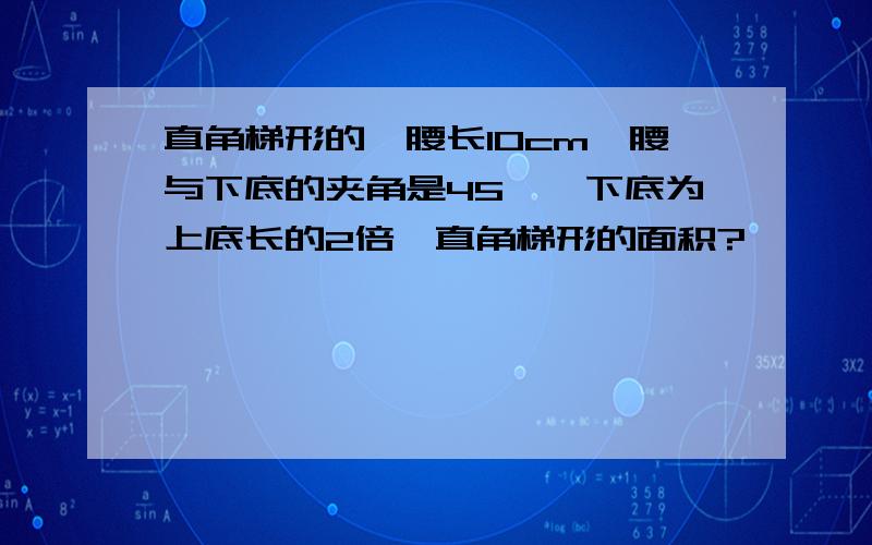 直角梯形的一腰长10cm,腰与下底的夹角是45°,下底为上底长的2倍,直角梯形的面积?