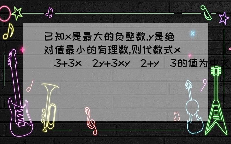 已知x是最大的负整数,y是绝对值最小的有理数,则代数式x^3+3x^2y+3xy^2+y^3的值为中文为：x的3次方+3x的2次方y+3xy的2次方+y的3次方的值是