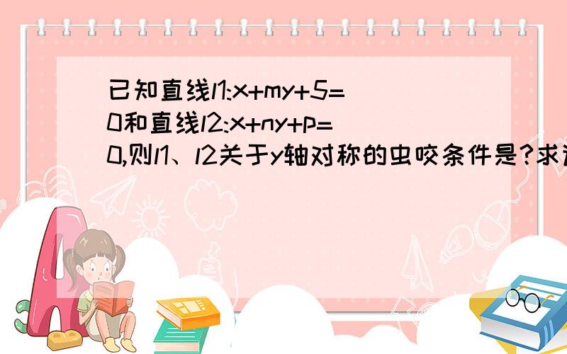 已知直线l1:x+my+5=0和直线l2:x+ny+p=0,则l1、l2关于y轴对称的虫咬条件是?求详细解题过程~!