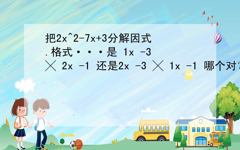 把2x^2-7x+3分解因式.格式···是 1x -3 ╳ 2x -1 还是2x -3 ╳ 1x -1 哪个对？