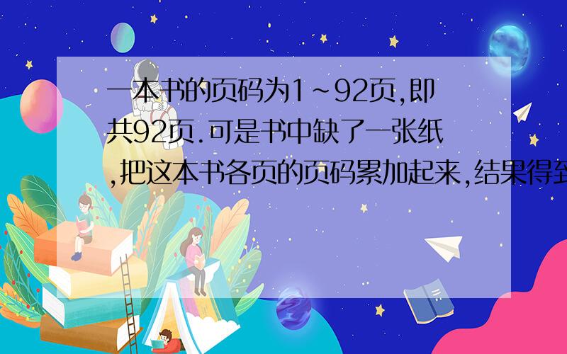 一本书的页码为1~92页,即共92页.可是书中缺了一张纸,把这本书各页的页码累加起来,结果得到的和数为4239.问：缺的这张纸的页码是多少?（要简单的算式,不要用X Y