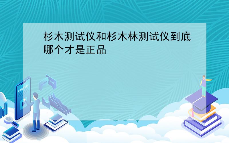 杉木测试仪和杉木林测试仪到底哪个才是正品