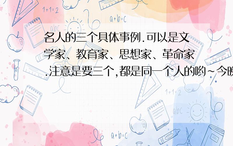 名人的三个具体事例.可以是文学家、教育家、思想家、革命家.注意是要三个,都是同一个人的哟~今晚就要.