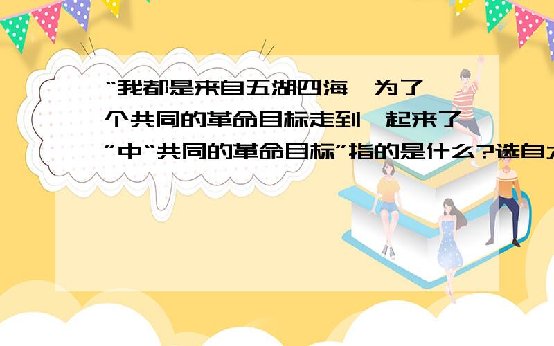 “我都是来自五湖四海,为了一个共同的革命目标走到一起来了”中“共同的革命目标”指的是什么?选自六下课文《为人民服务》